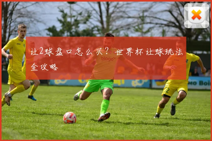 让2球盘口怎么买？世界杯让球玩法全攻略