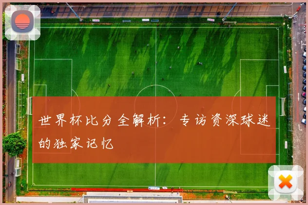 世界杯比分全解析：专访资深球迷的独家记忆