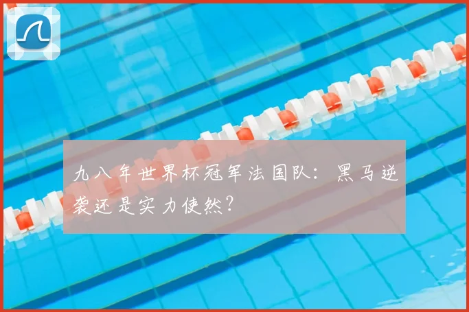 九八年世界杯冠军法国队:黑马逆袭还是实力使然?