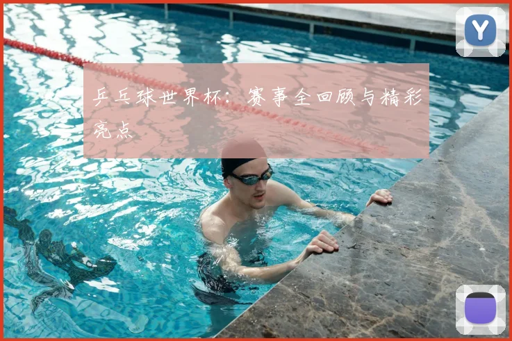 乒乓球世界杯：赛事全回顾与精彩亮点