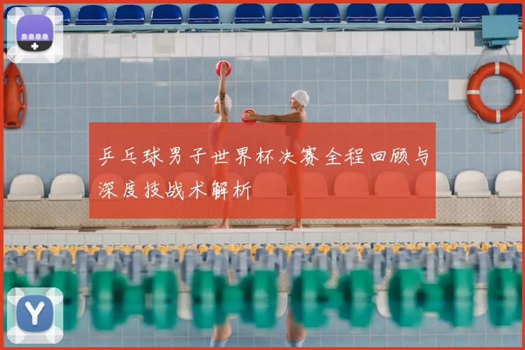 乒乓球男子世界杯决赛全程回顾与深度技战术解析
